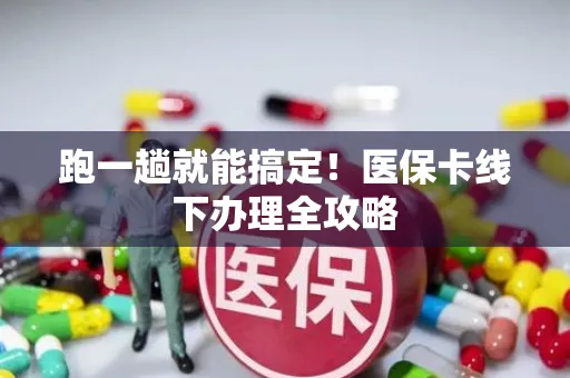 跑一趟就能搞定！医保卡线下办理全攻略